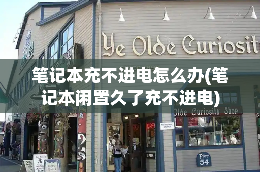 笔记本充不进电怎么办(笔记本闲置久了充不进电)