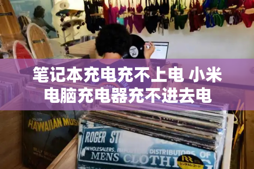 笔记本充电充不上电 小米电脑充电器充不进去电