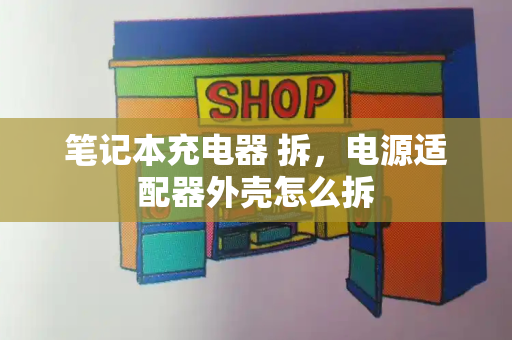 笔记本充电器 拆，电源适配器外壳怎么拆