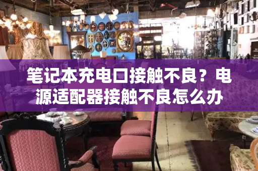 笔记本充电口接触不良？电源适配器接触不良怎么办