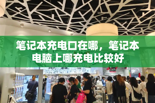 笔记本充电口在哪，笔记本电脑上哪充电比较好-第1张图片-星选测评