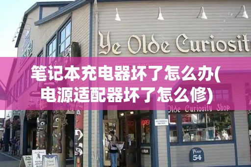 笔记本充电器坏了怎么办(电源适配器坏了怎么修)