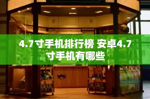 4.7寸手机排行榜 安卓4.7寸手机有哪些