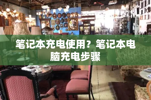 笔记本充电使用？笔记本电脑充电步骤-第1张图片-星选测评