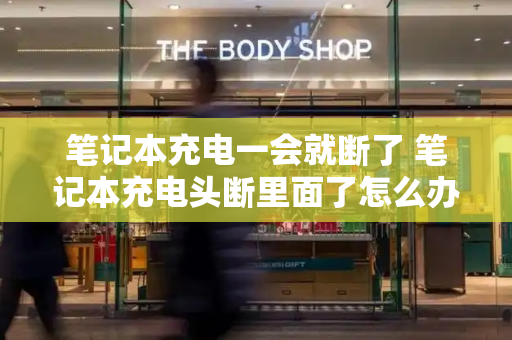 笔记本充电一会就断了 笔记本充电头断里面了怎么办