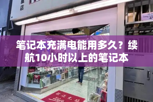 笔记本充满电能用多久？续航10小时以上的笔记本