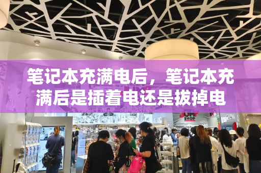 笔记本充满电后，笔记本充满后是插着电还是拔掉电