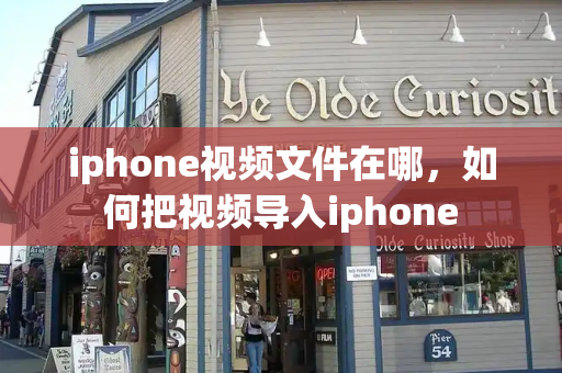 iphone视频文件在哪，如何把视频导入iphone