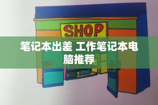 笔记本出差 工作笔记本电脑推荐