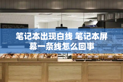 笔记本出现白线 笔记本屏幕一条线怎么回事