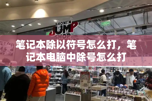 笔记本除以符号怎么打，笔记本电脑中除号怎么打-第1张图片-星选测评