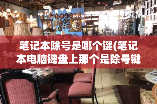 笔记本除号是哪个键(笔记本电脑键盘上那个是除号键)