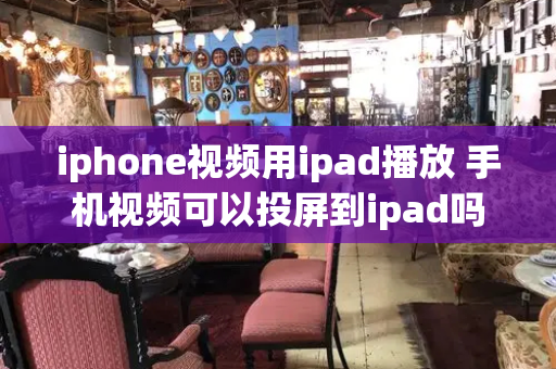 iphone视频用ipad播放 手机视频可以投屏到ipad吗
