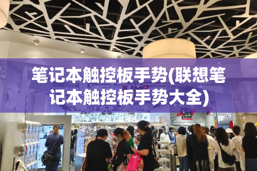 笔记本触控板手势(联想笔记本触控板手势大全)-第1张图片-星选测评