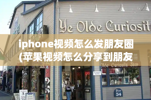 iphone视频怎么发朋友圈(苹果视频怎么分享到朋友圈)