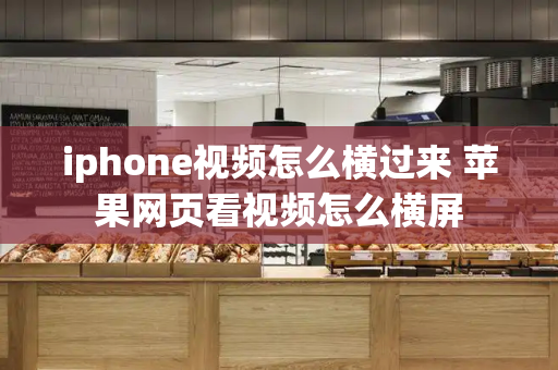 iphone视频怎么横过来 苹果网页看视频怎么横屏