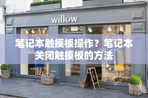 笔记本触摸板操作？笔记本关闭触摸板的方法