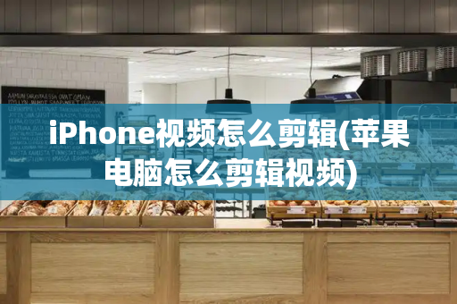 iPhone视频怎么剪辑(苹果电脑怎么剪辑视频)