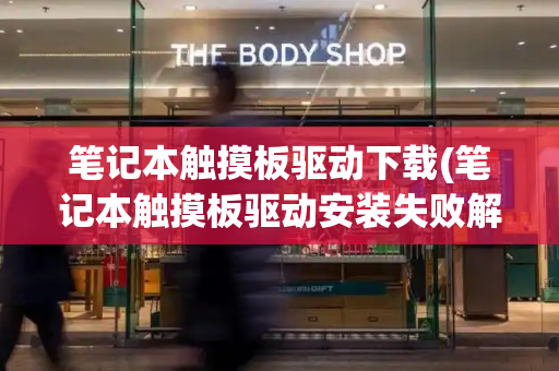 笔记本触摸板驱动下载(笔记本触摸板驱动安装失败解决方法)