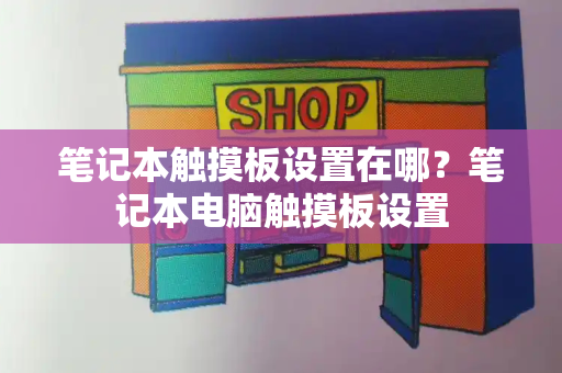 笔记本触摸板设置在哪？笔记本电脑触摸板设置