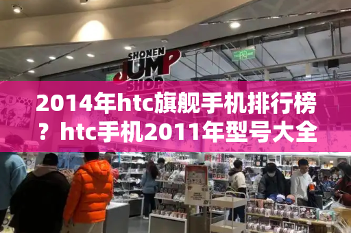 2014年htc旗舰手机排行榜？htc手机2011年型号大全