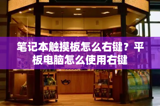 笔记本触摸板怎么右键？平板电脑怎么使用右键-第1张图片-星选测评