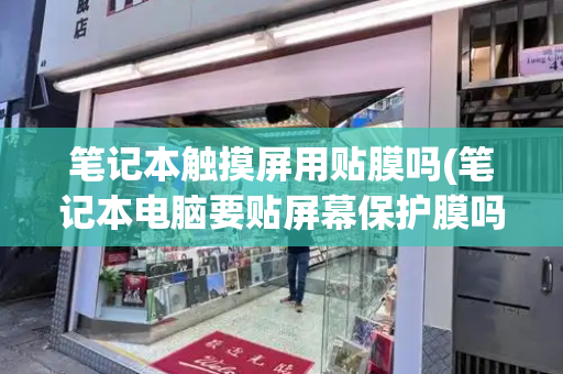 笔记本触摸屏用贴膜吗(笔记本电脑要贴屏幕保护膜吗)