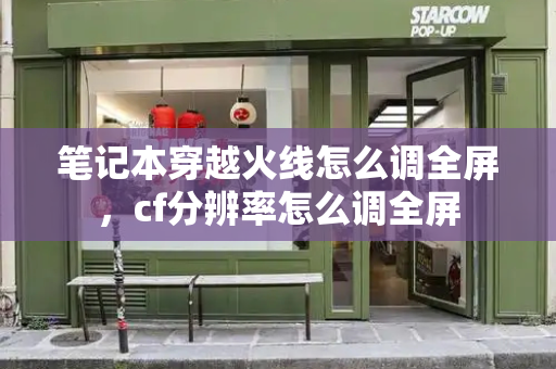 笔记本穿越火线怎么调全屏，cf分辨率怎么调全屏-第1张图片-星选测评