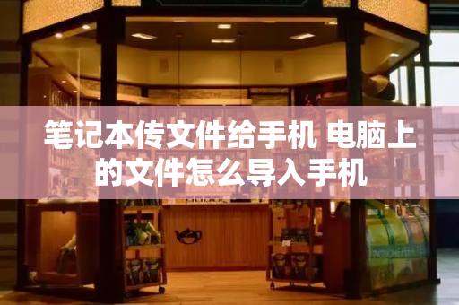 笔记本传文件给手机 电脑上的文件怎么导入手机