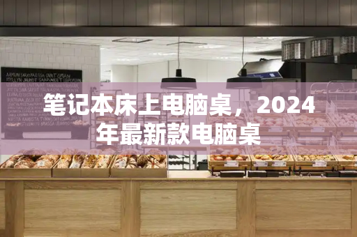 笔记本床上电脑桌，2024年最新款电脑桌