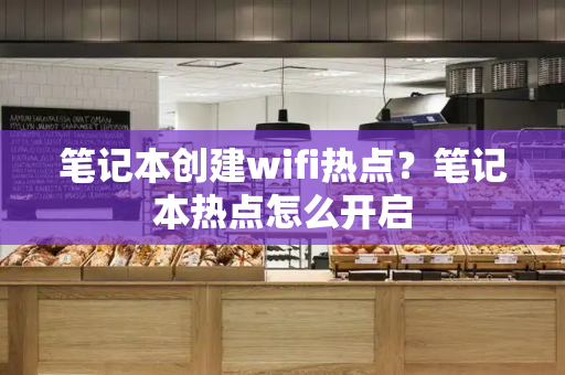 笔记本创建wifi热点？笔记本热点怎么开启-第1张图片-星选测评