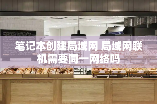 笔记本创建局域网 局域网联机需要同一网络吗