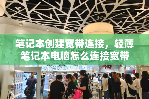 笔记本创建宽带连接，轻薄笔记本电脑怎么连接宽带