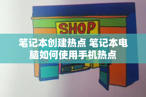 笔记本创建热点 笔记本电脑如何使用手机热点