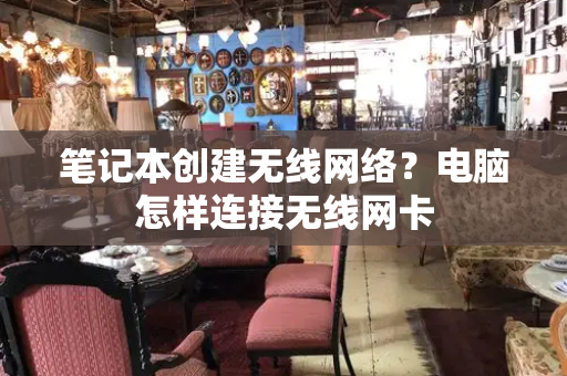 笔记本创建无线网络？电脑怎样连接无线网卡