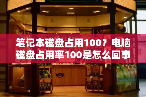 笔记本磁盘占用100？电脑磁盘占用率100是怎么回事