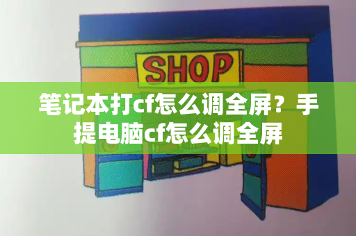 笔记本打cf怎么调全屏？手提电脑cf怎么调全屏
