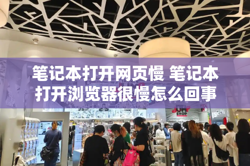 笔记本打开网页慢 笔记本打开浏览器很慢怎么回事-第1张图片-星选测评