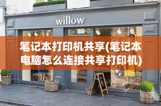 笔记本打印机共享(笔记本电脑怎么连接共享打印机)