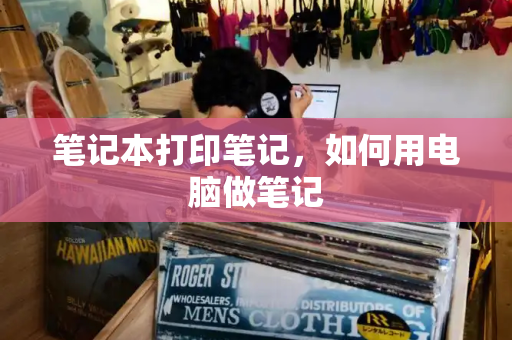 笔记本打印笔记，如何用电脑做笔记-第1张图片-星选测评