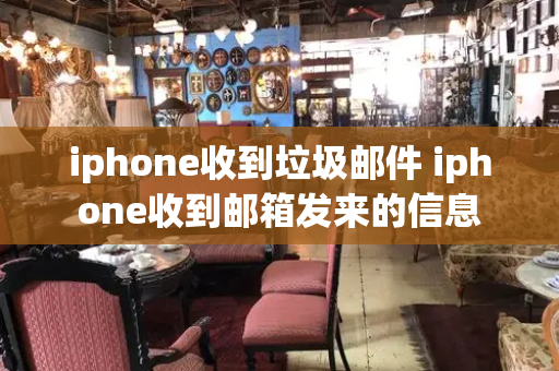 iphone收到垃圾邮件 iphone收到邮箱发来的信息