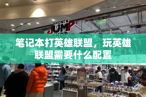 笔记本打英雄联盟，玩英雄联盟需要什么配置-第1张图片-星选测评