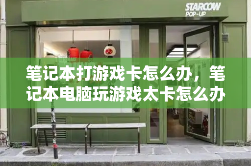 笔记本打游戏卡怎么办，笔记本电脑玩游戏太卡怎么办