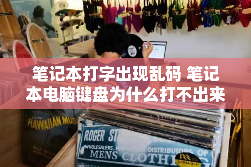 笔记本打字出现乱码 笔记本电脑键盘为什么打不出来字