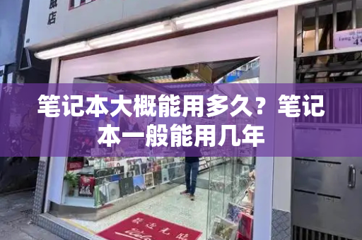 笔记本大概能用多久？笔记本一般能用几年