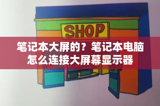 笔记本大屏的？笔记本电脑怎么连接大屏幕显示器-第1张图片-星选测评