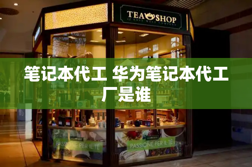 笔记本代工 华为笔记本代工厂是谁-第1张图片-星选测评