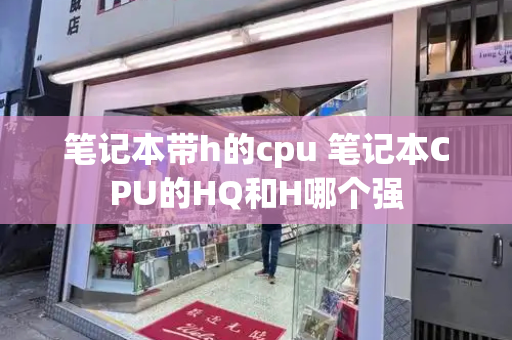 笔记本带h的cpu 笔记本CPU的HQ和H哪个强