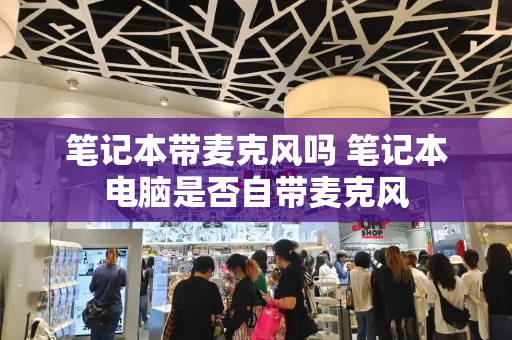 笔记本带麦克风吗 笔记本电脑是否自带麦克风