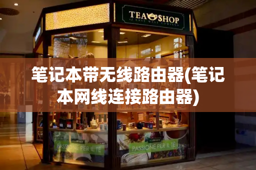 笔记本带无线路由器(笔记本网线连接路由器)-第1张图片-星选测评